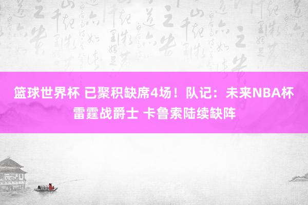 篮球世界杯 已聚积缺席4场！队记：未来NBA杯雷霆战爵士 卡鲁索陆续缺阵