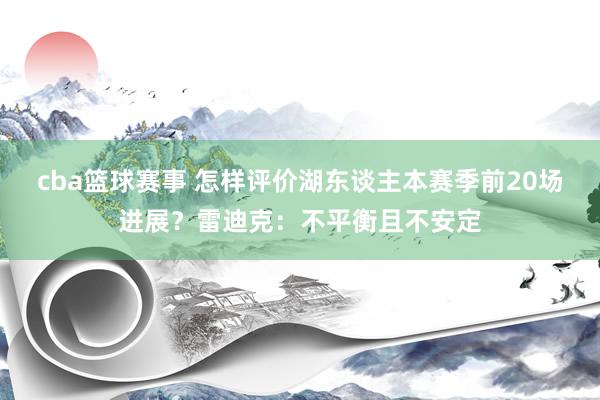 cba篮球赛事 怎样评价湖东谈主本赛季前20场进展？雷迪克：不平衡且不安定