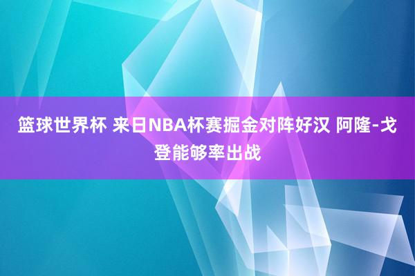 篮球世界杯 来日NBA杯赛掘金对阵好汉 阿隆-戈登能够率出战