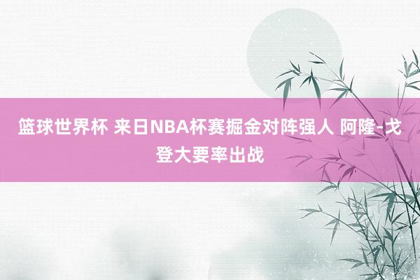 篮球世界杯 来日NBA杯赛掘金对阵强人 阿隆-戈登大要率出战