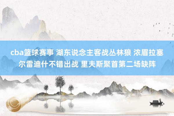 cba篮球赛事 湖东说念主客战丛林狼 浓眉拉塞尔雷迪什不错出战 里夫斯聚首第二场缺阵