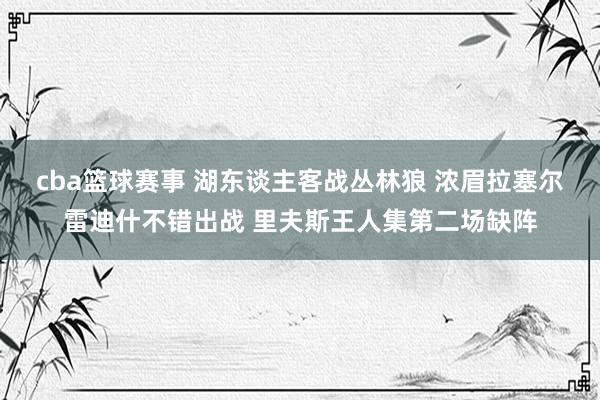 cba篮球赛事 湖东谈主客战丛林狼 浓眉拉塞尔雷迪什不错出战 里夫斯王人集第二场缺阵