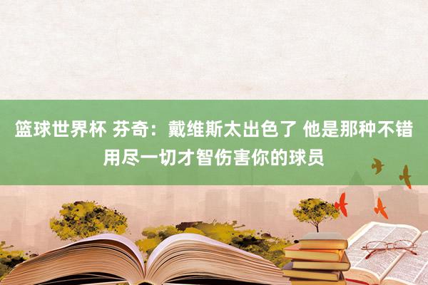 篮球世界杯 芬奇：戴维斯太出色了 他是那种不错用尽一切才智伤害你的球员