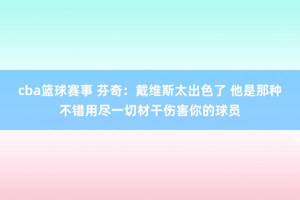 cba篮球赛事 芬奇：戴维斯太出色了 他是那种不错用尽一切材干伤害你的球员