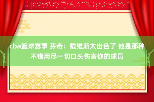 cba篮球赛事 芬奇：戴维斯太出色了 他是那种不错用尽一切口头伤害你的球员