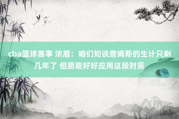 cba篮球赛事 浓眉：咱们知谈詹姆斯的生计只剩几年了 但愿能好好应用这段时辰