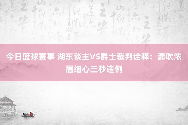 今日篮球赛事 湖东谈主VS爵士裁判诠释：漏吹浓眉细心三秒违例