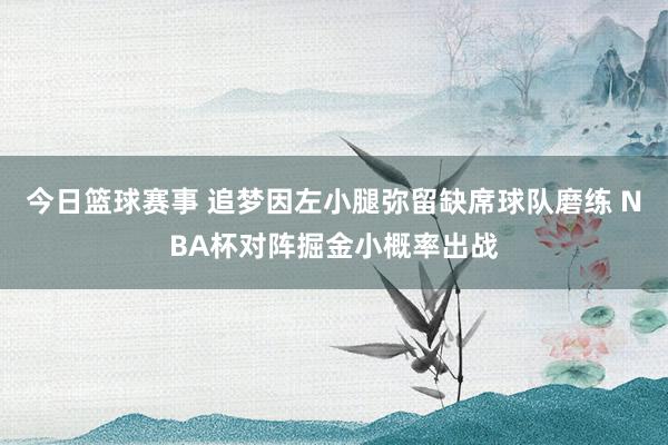 今日篮球赛事 追梦因左小腿弥留缺席球队磨练 NBA杯对阵掘金小概率出战