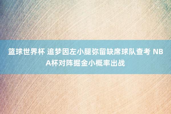 篮球世界杯 追梦因左小腿弥留缺席球队查考 NBA杯对阵掘金小概率出战