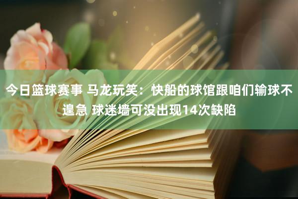 今日篮球赛事 马龙玩笑：快船的球馆跟咱们输球不遑急 球迷墙可没出现14次缺陷