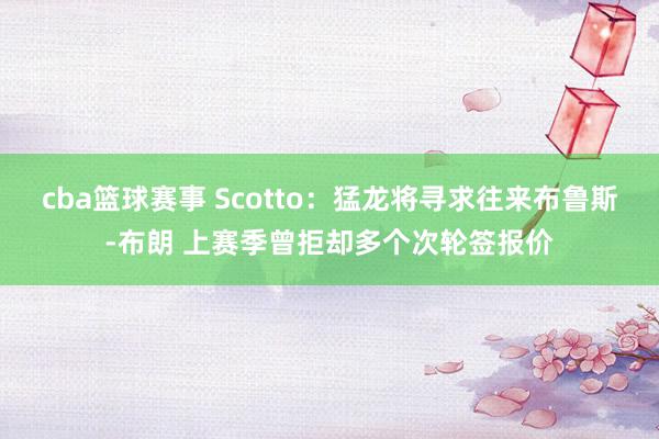 cba篮球赛事 Scotto：猛龙将寻求往来布鲁斯-布朗 上赛季曾拒却多个次轮签报价