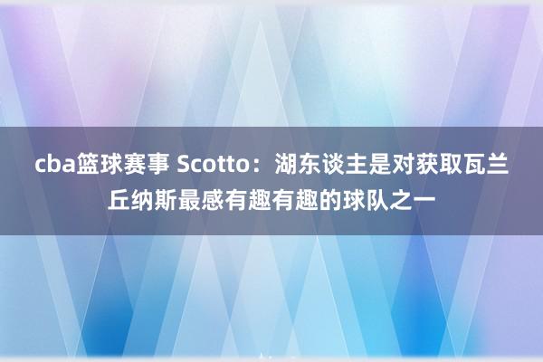 cba篮球赛事 Scotto：湖东谈主是对获取瓦兰丘纳斯最感有趣有趣的球队之一