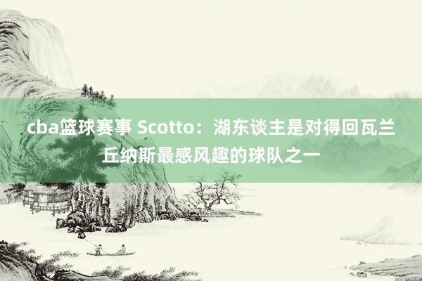 cba篮球赛事 Scotto：湖东谈主是对得回瓦兰丘纳斯最感风趣的球队之一