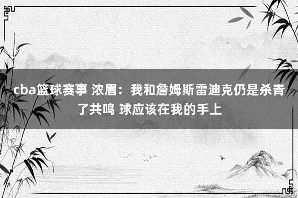 cba篮球赛事 浓眉：我和詹姆斯雷迪克仍是杀青了共鸣 球应该在我的手上