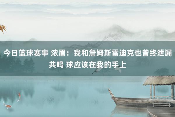 今日篮球赛事 浓眉：我和詹姆斯雷迪克也曾终泄漏共鸣 球应该在我的手上