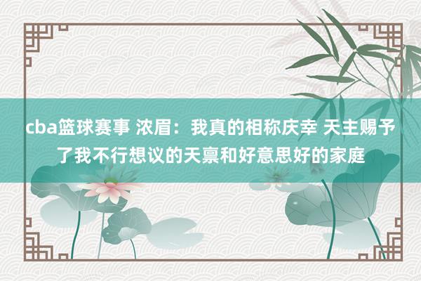 cba篮球赛事 浓眉：我真的相称庆幸 天主赐予了我不行想议的天禀和好意思好的家庭