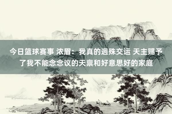 今日篮球赛事 浓眉：我真的迥殊交运 天主赐予了我不能念念议的天禀和好意思好的家庭