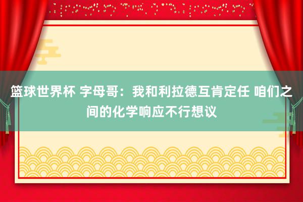 篮球世界杯 字母哥：我和利拉德互肯定任 咱们之间的化学响应不行想议