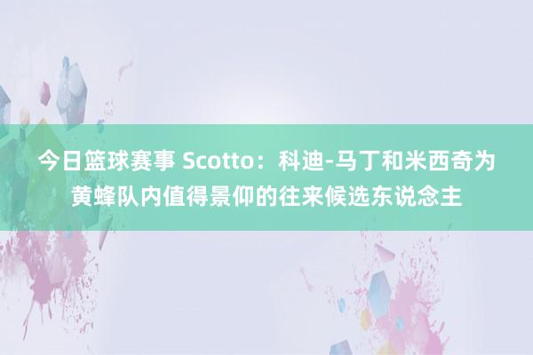 今日篮球赛事 Scotto：科迪-马丁和米西奇为黄蜂队内值得景仰的往来候选东说念主