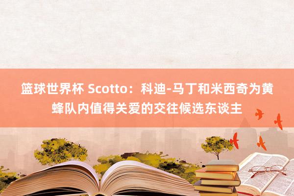 篮球世界杯 Scotto：科迪-马丁和米西奇为黄蜂队内值得关爱的交往候选东谈主