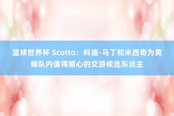 篮球世界杯 Scotto：科迪-马丁和米西奇为黄蜂队内值得顺心的交游候选东谈主