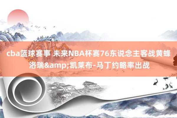 cba篮球赛事 未来NBA杯赛76东说念主客战黄蜂 洛瑞&凯莱布-马丁约略率出战