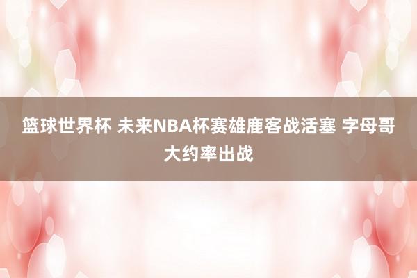 篮球世界杯 未来NBA杯赛雄鹿客战活塞 字母哥大约率出战