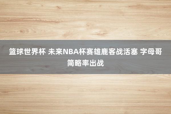 篮球世界杯 未来NBA杯赛雄鹿客战活塞 字母哥简略率出战