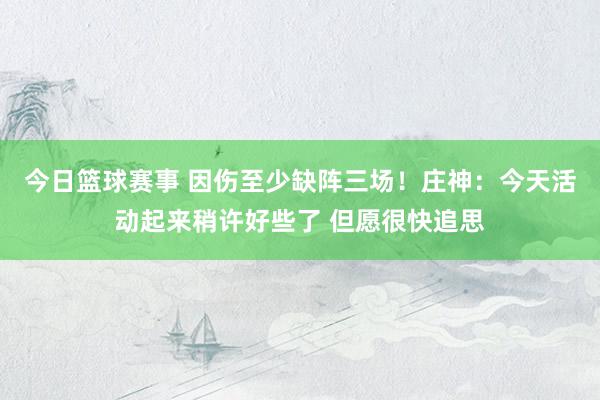 今日篮球赛事 因伤至少缺阵三场！庄神：今天活动起来稍许好些了 但愿很快追思