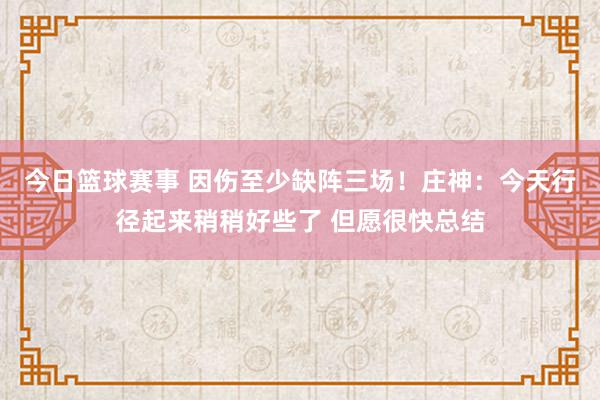 今日篮球赛事 因伤至少缺阵三场！庄神：今天行径起来稍稍好些了 但愿很快总结