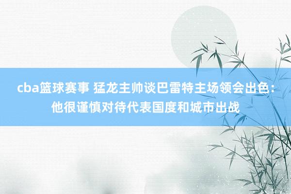 cba篮球赛事 猛龙主帅谈巴雷特主场领会出色：他很谨慎对待代表国度和城市出战