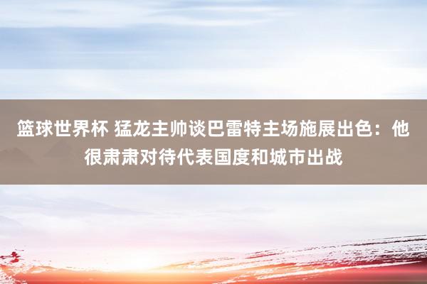 篮球世界杯 猛龙主帅谈巴雷特主场施展出色：他很肃肃对待代表国度和城市出战