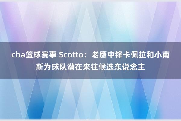 cba篮球赛事 Scotto：老鹰中锋卡佩拉和小南斯为球队潜在来往候选东说念主