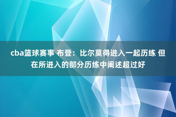 cba篮球赛事 布登：比尔莫得进入一起历练 但在所进入的部分历练中阐述超过好