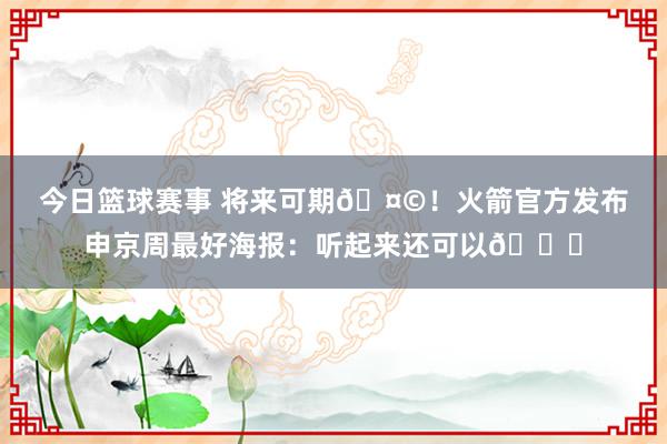 今日篮球赛事 将来可期🤩！火箭官方发布申京周最好海报：听起来还可以😏