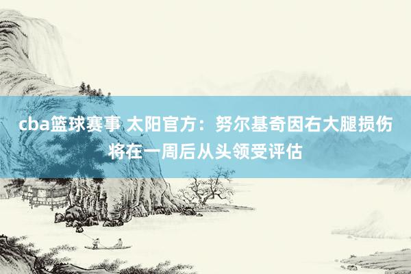 cba篮球赛事 太阳官方：努尔基奇因右大腿损伤将在一周后从头领受评估